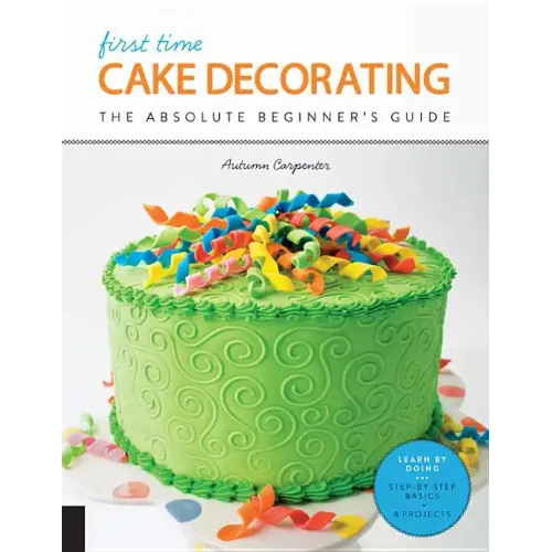 First Time Cake Decorating: The Absolute Beginner's Guide - Learn by Doing * Step-By-Step Basics + Projects