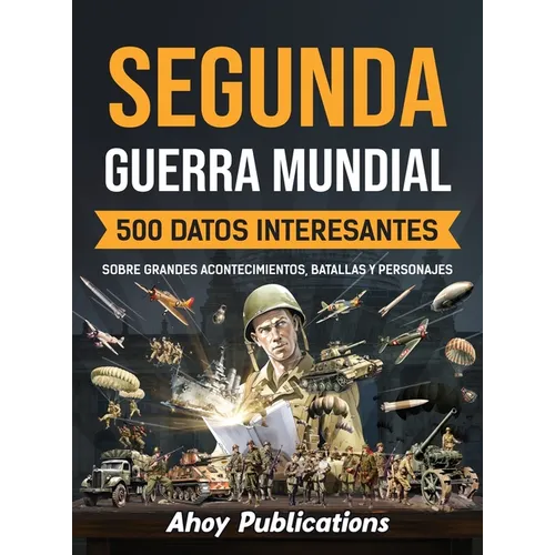 Segunda Guerra Mundial: 500 datos interesantes sobre grandes acontecimientos, batallas y personajes