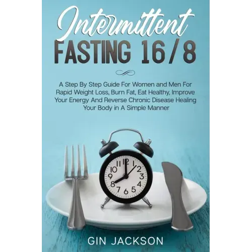 Intermittent Fasting 16/8: A Step By Step Guide For Women and Men For Rapid Weight Loss, Burn Fat, Eat Healthy, Improve Your Energy And Reverse C
