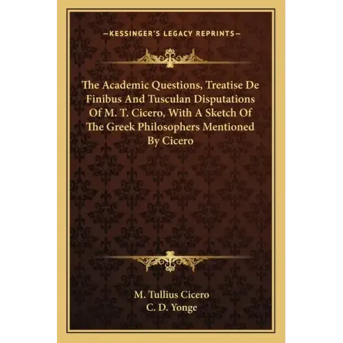 The Academic Questions, Treatise de Finibus and Tusculan Disputations of M. T. Cicero, with a Sketch of the Greek Philosophers Mentioned by Cicero