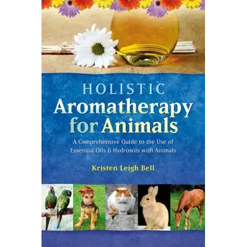 Holistic Aromatherapy for Animals: A Comprehensive Guide to the Use of Essential Oils & Hydrosols with Animals