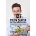 127 Colon Cancer Juice, Salad, and Meal Recipes: The Comprehensive Recipe Book to Prevent and Fight Cancer