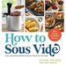 How to Sous Vide: Easy, Delicious Perfection Any Night of the Week: 100+ Simple, Irresistible Recipes