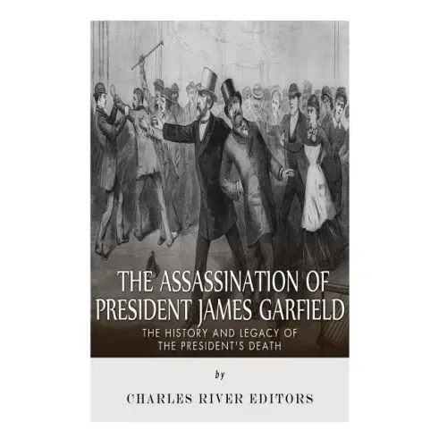 The Assassination of President James Garfield: The History and Legacy of the President's Death