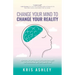 Change Your Mind To Change Your Reality: How Shifting Your Thinking Can Unlock Your Health, Your Relationships, and Your Peace of Mind