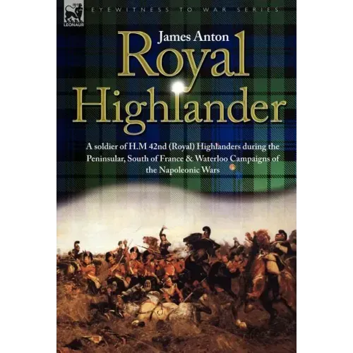 Royal Highlander: A Soldier of H. M. 42nd (Royal) Highlanders During the Peninsular, South of France and Waterloo Campaigns of the Napoleonic Wars