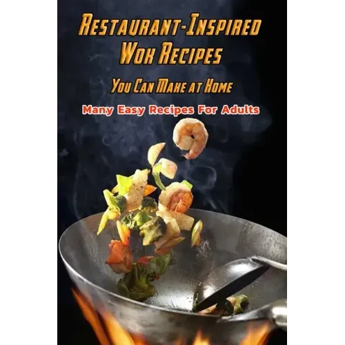 Restaurant-Inspired Wok Recipes You Can Make at Home: Many Easy Recipes For Adults: Restaurant-Inspired Wok Recipes Book