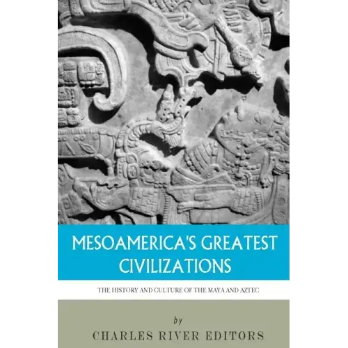 Mesoamerica's Greatest Civilizations: The History and Culture of the Maya and Aztec
