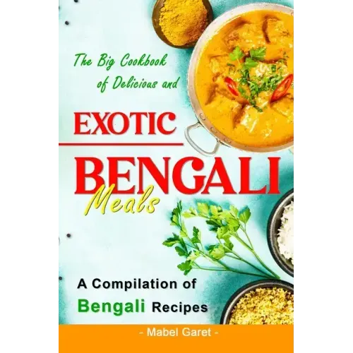 The Big Cookbook of Delicious and Exotic Bengali Meals: A Compilation of Bengali Recipes