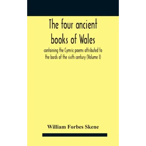 The Four Ancient Books Of Wales: Containing The Cymric Poems Attributed To The Bards Of The Sixth Century (Volume I)