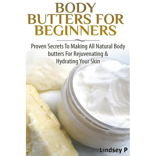 Body Butters For Beginners: Proven Secrets To Making All Natural Body Butters For Rejuvenating And Hydrating Your Skin