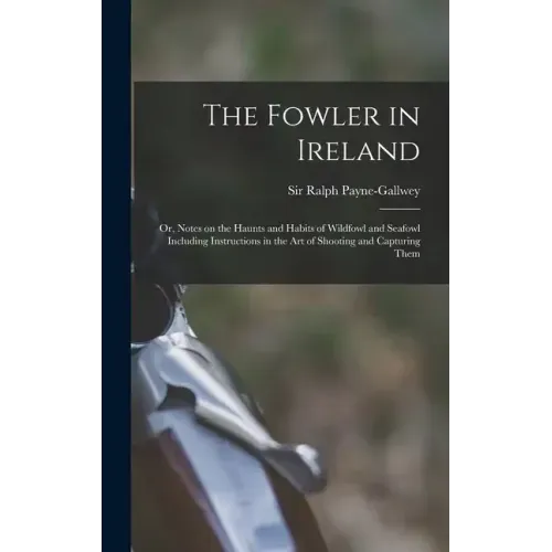 The Fowler in Ireland; or, Notes on the Haunts and Habits of Wildfowl and Seafowl Including Instructions in the Art of Shooting and Capturing Them