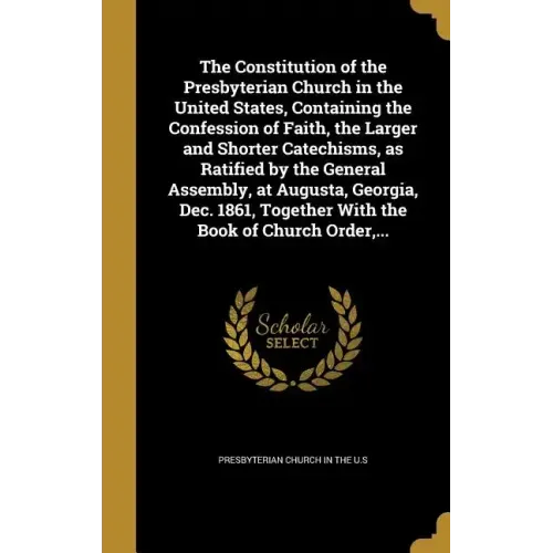 The Constitution of the Presbyterian Church in the United States, Containing the Confession of Faith, the Larger and Shorter Catechisms, as Ratified b
