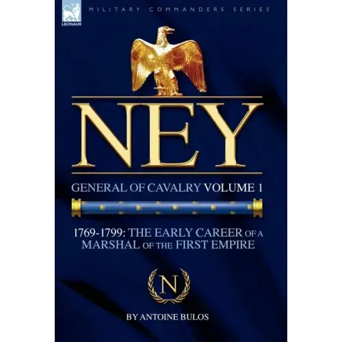 Ney: General of Cavalry Volume 1-1769-1799: the Early Career of a Marshal of the First Empire