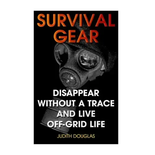 Survival Gear: Disappear Without a Trace And Live Off-Grid Life