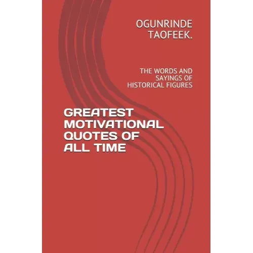 Greatest Motivational Quotes of All Time: The Words and Sayings of Historical Figures