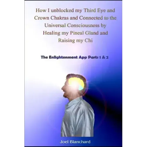 How I Unblocked My Third Eye and Crown Chakras and Connected to the Universal Consciousness by Healing My Pineal Gland and Raising My Chi: The Enlight