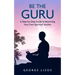 Be the Guru: A Step-By-Step Guide to Becoming Your Own Spiritual Teacher