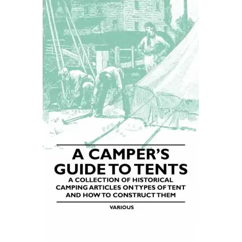 A Camper's Guide to Tents - A Collection of Historical Camping Articles on Types of Tent and How to Construct Them