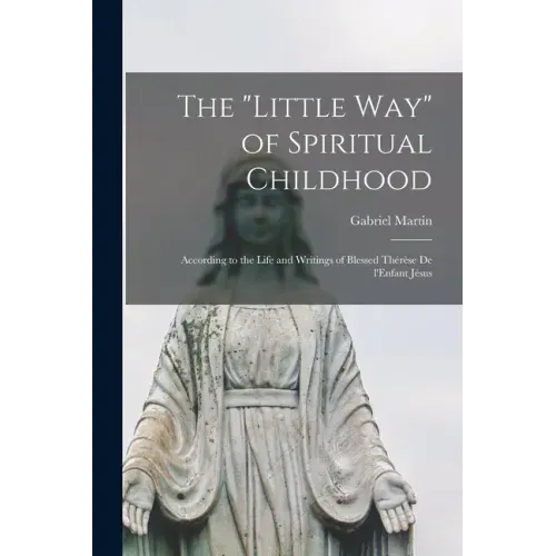 The "Little Way" of Spiritual Childhood: According to the Life and Writings of Blessed Thérèse De L'Enfant Jésus