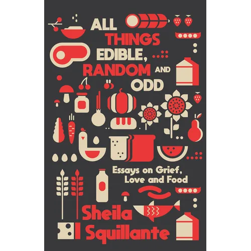 All Things Edible, Random & Odd: Essays on Grief, Love & Food