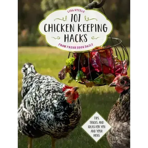 101 Chicken Keeping Hacks from Fresh Eggs Daily: Tips, Tricks, and Ideas for You and Your Hens
