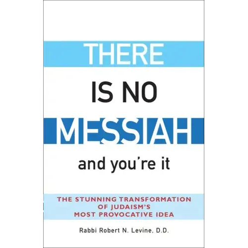There Is No Messiah--And You're It: The Stunning Transformation of Judaism's Most Provocative Idea