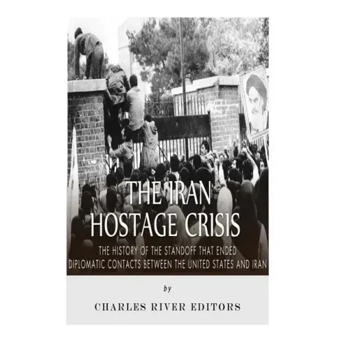 The Iran Hostage Crisis: The History of the Standoff that Ended Diplomatic Contacts Between the United States and Iran