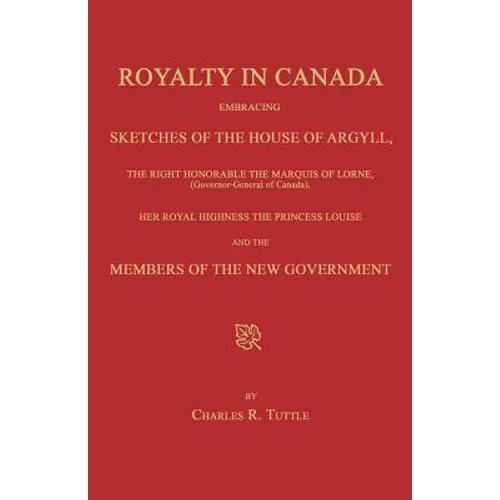 Royalty in Canada; Embracing Sketches of the House of Argyll, the Right Honorable the Marquis of Lorne (Governor-General of Canada), Her Royal Highnes