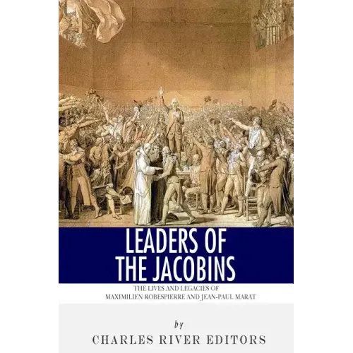 Leaders of the Jacobins: The Lives and Legacies of Maximilien Robespierre and Jean-Paul Marat