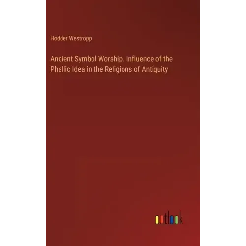 Ancient Symbol Worship. Influence of the Phallic Idea in the Religions of Antiquity