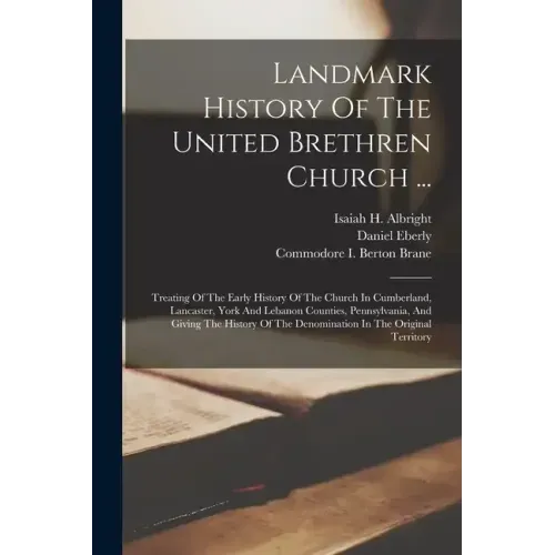 Landmark History Of The United Brethren Church ...: Treating Of The Early History Of The Church In Cumberland, Lancaster, York And Lebanon Counties, P