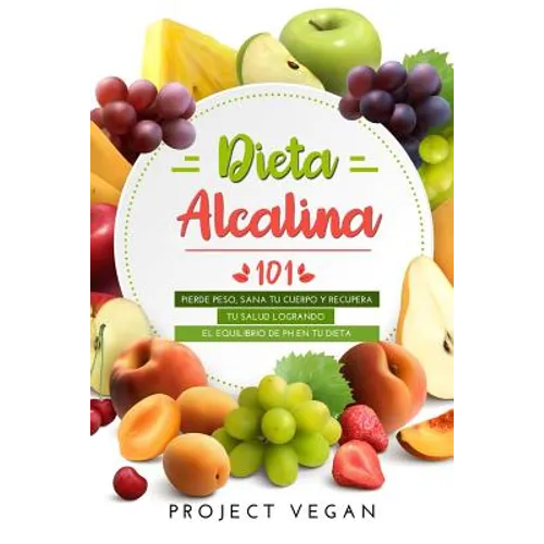Dieta Alcalina 101: El Libro Completo Sobre La Dieta Alcalina Vegana Para Principiantes: Pierde Peso, Sana Tu Cuerpo Y Recupera Tu Salud L