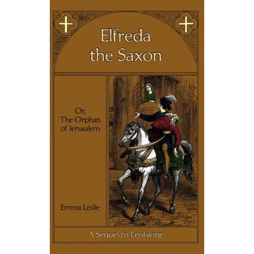 Elfreda the Saxon: Or, The Orphan of Jerusalem, A Sequel to Leofwine