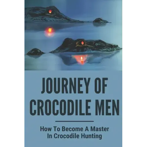 Journey Of Crocodile Men: How To Become A Master In Crocodile Hunting: History And Adventures Of Crocodile Hunters