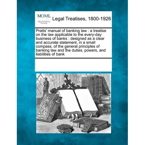 Pratts' Manual of Banking Law: A Treatise on the Law Applicable to the Every-Day Business of Banks: Designed as a Clear and Accurate Statement, in a