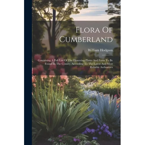 Flora Of Cumberland: Containing A Full List Of The Flowering Plants And Ferns To Be Found In The County, According To The Latest And Most R