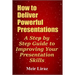 How to Deliver Powerful Presentations - A Step by Step Guide to Improving Your Presentation Skills