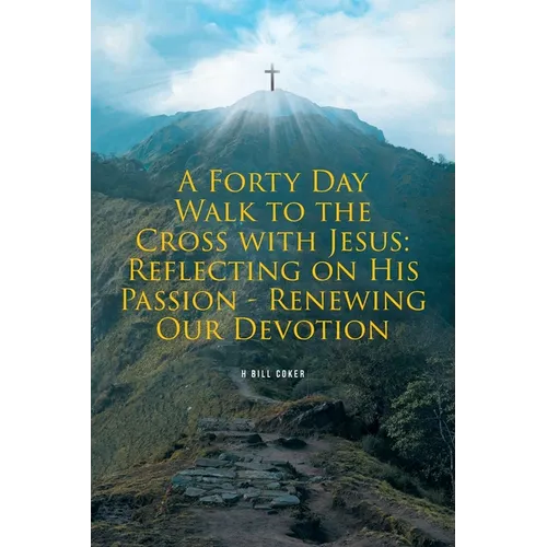 A Forty Day Walk to the Cross with Jesus: Reflecting on His Passion - Renewing Our Devotion