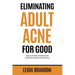 Eliminating Adult Acne for Good: Regain your self-esteem and confidence without wasting money on ineffective and harmful products.