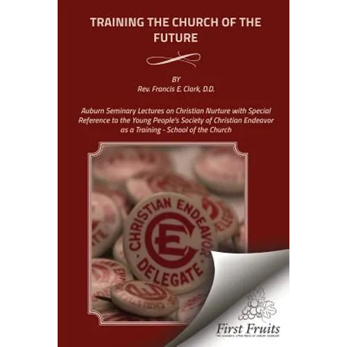 Training the Church of the Future: Auburn Seminary Lectures on Christian Nurture with Special Reference to the Young People's Society of Christian End