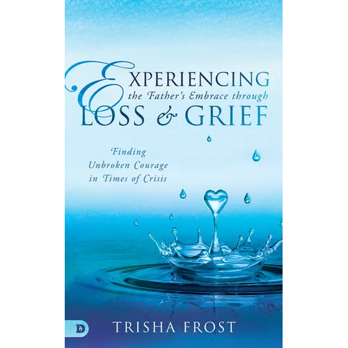 Experiencing the Father's Embrace Through Loss and Grief: Finding Unbroken Courage in Times of Crisis