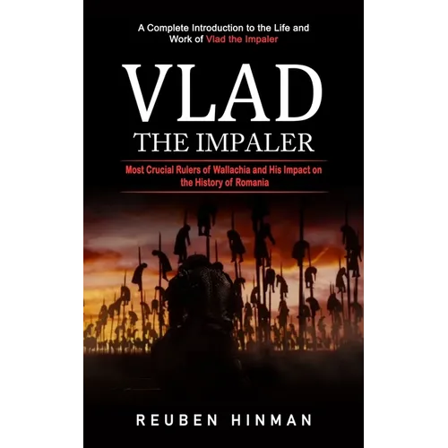 Vlad the Impaler: A Complete Introduction to the Life and Work of Vlad the Impaler (Most Crucial Rulers of Wallachia and His Impact on the History of