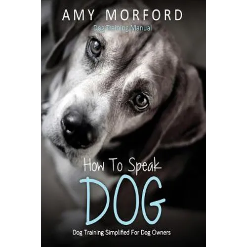 How to Speak Dog: Dog Training Simplified for Dog Owners