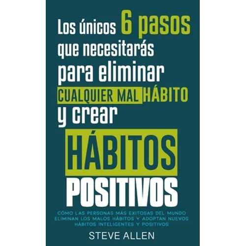 Los únicos 6 pasos que necesitarás para eliminar cualquier mal hábito y crear hábitos positivos: Cómo las personas más exitosas del mundo eliminan mal