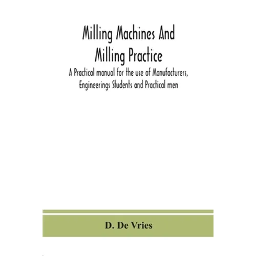Milling Machines And Milling Practice; A Practical Manual For The Use Of Manufacturers, Engineerings Students And Practical Men