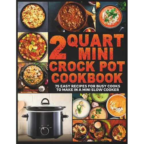 2 Quart Mini Crock Pot Cookbook: 75 Easy Recipes for Busy Cooks to Make in a Mini Slow Cooker