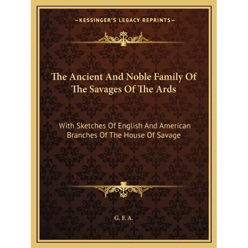 The Ancient And Noble Family Of The Savages Of The Ards: With Sketches Of English And American Branches Of The House Of Savage