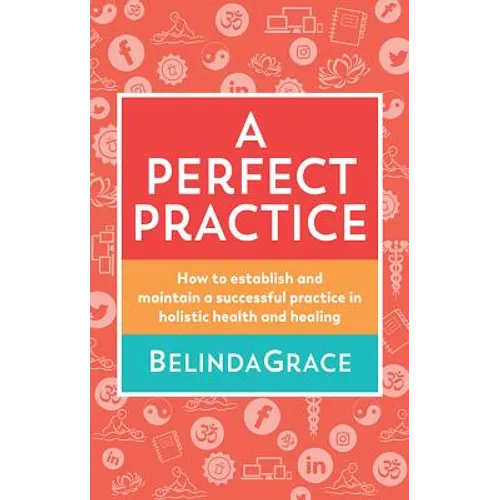 A Perfect Practice: How to Establish and Maintain a Successful Practice in Holistic Health and Healing