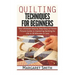 Quilting: Techniques for Beginners: Your Ultimate Step by Step Easy to Follow Picture Guide to Mastering Quilting for Life in 20 Minutes or Less